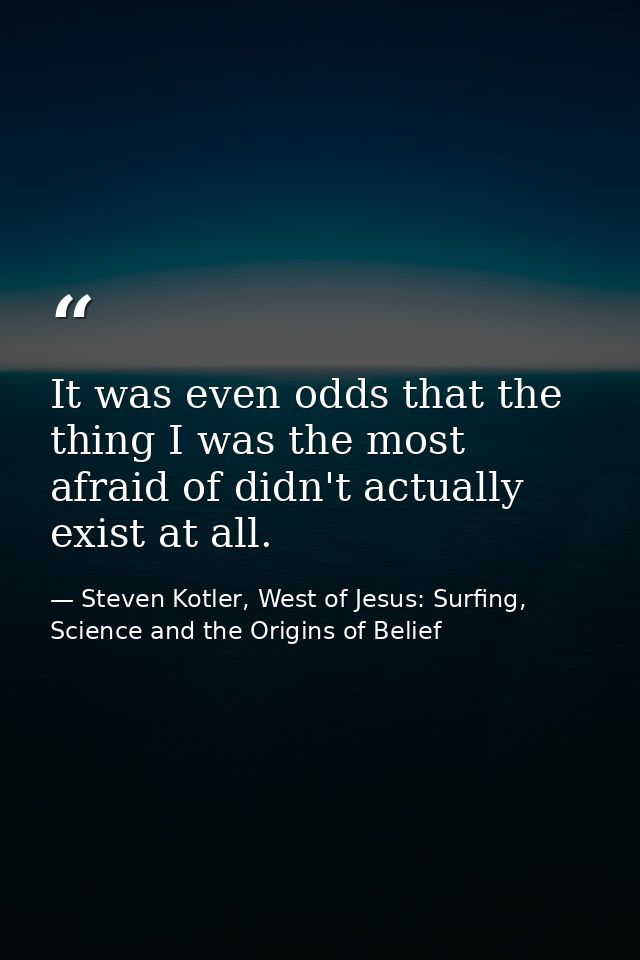 It was even odds that the thing I was the most afraid of didn't actually exist at all. — Steven Kotler, West of Jesus: Surfing, Science and the Origins of Belief