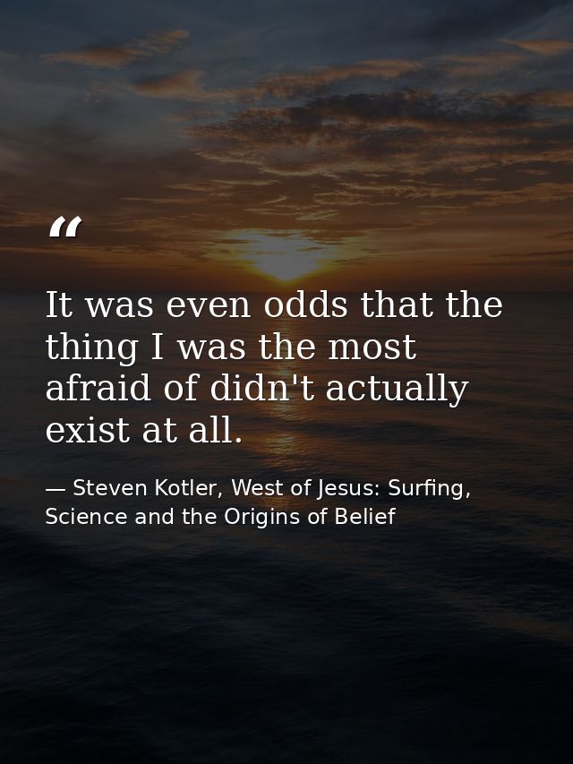 It was even odds that the thing I was the most afraid of didn't actually exist at all. — Steven Kotler, West of Jesus: Surfing, Science and the Origins of Belief
