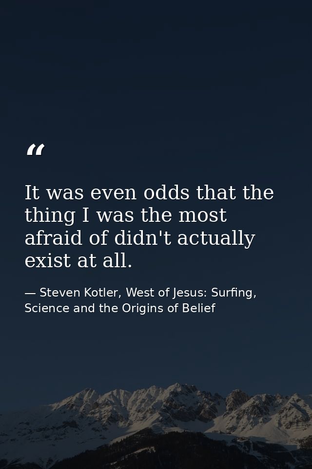 It was even odds that the thing I was the most afraid of didn't actually exist at all. — Steven Kotler, West of Jesus: Surfing, Science and the Origins of Belief