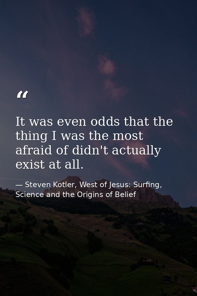 It was even odds that the thing I was the most afraid of didn't actually exist at all. — Steven Kotler, West of Jesus: Surfing, Science and the Origins of Belief