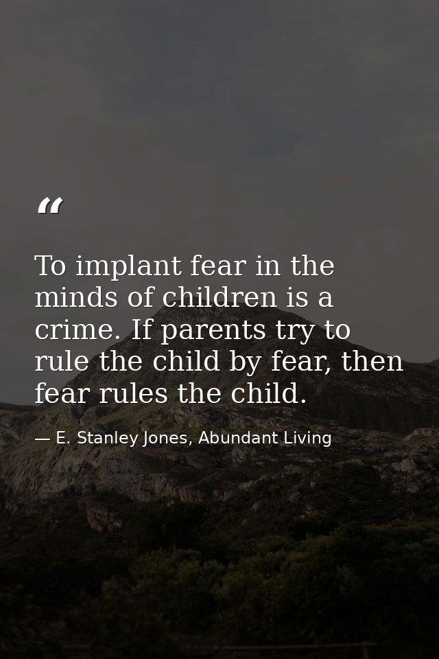 To implant fear in the minds of children is a crime. If parents try to rule the child by fear, then fear rules the child — E. Stanley Jones, Abundant Living