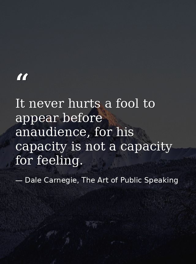 It never hurts a fool to appear before anaudience, for his capacity is not a capacity for feeling. — Dale Carnegie, The Art of Public Speaking