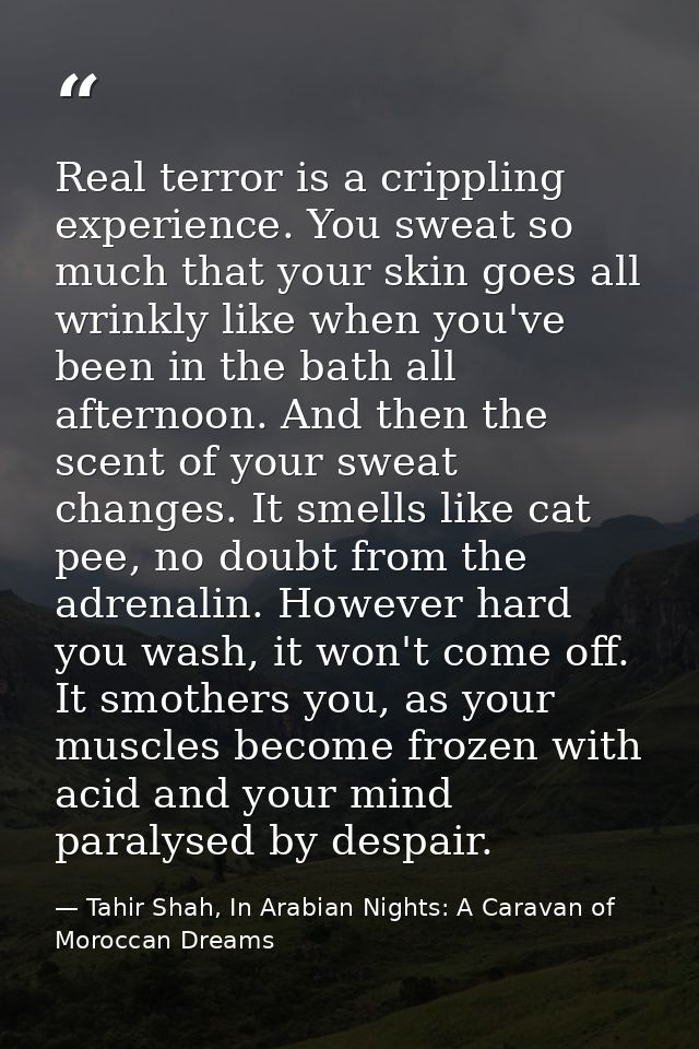 Real terror is a crippling experience. You sweat so much that your skin goes all wrinkly like when you've been in the ba — Tahir Shah, In Arabian Nights: A Caravan of Moroccan Dreams