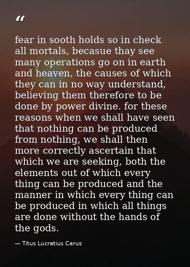 fear in sooth holds so in check all mortals, becasue thay see many operations go on in earth and heaven, the causes of w — Titus Lucretius Carus