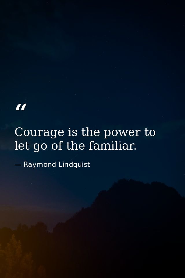 Courage is the power to let go of the familiar. — Raymond Lindquist