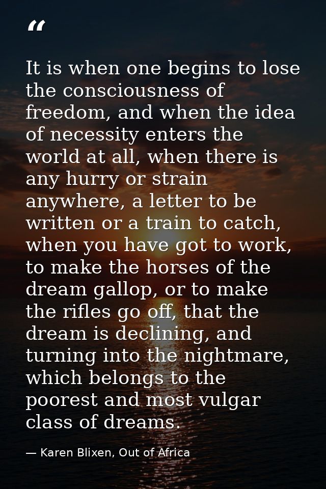 It is when one begins to lose the consciousness of freedom, and when the idea of necessity enters the world at all, when — Karen Blixen, Out of Africa