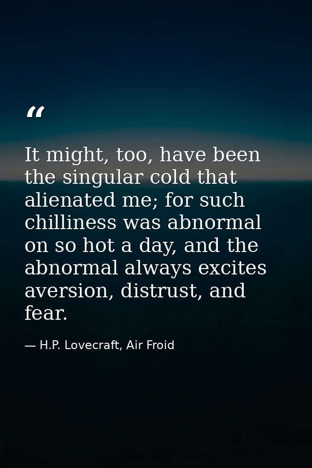 It might, too, have been the singular cold that alienated me; for such chilliness was abnormal on so hot a day, and the  — H.P. Lovecraft, Air Froid