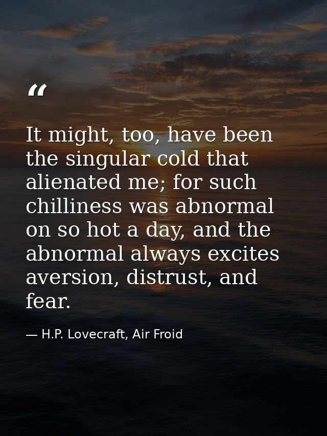 It might, too, have been the singular cold that alienated me; for such chilliness was abnormal on so hot a day, and the  — H.P. Lovecraft, Air Froid
