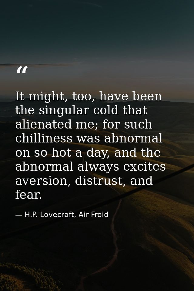 It might, too, have been the singular cold that alienated me; for such chilliness was abnormal on so hot a day, and the  — H.P. Lovecraft, Air Froid