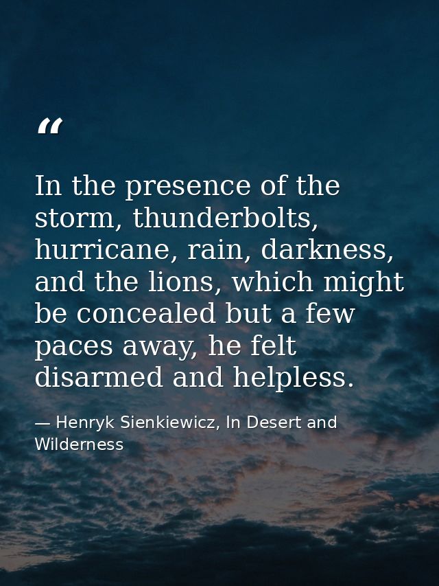 In the presence of the storm, thunderbolts, hurricane, rain, darkness, and the lions, which might be concealed but a few — Henryk Sienkiewicz, In Desert and Wilderness