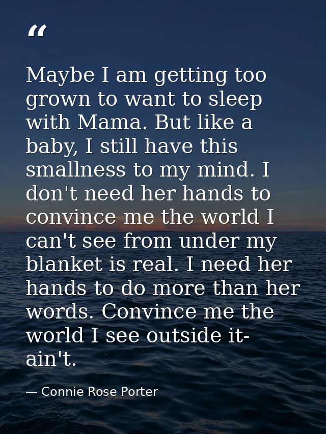 Maybe I am getting too grown to want to sleep with Mama. But like a baby, I still have this smallness to my mind. I don' — Connie Rose Porter
