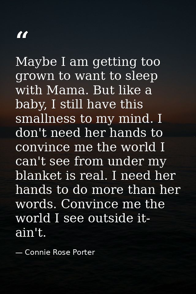Maybe I am getting too grown to want to sleep with Mama. But like a baby, I still have this smallness to my mind. I don' — Connie Rose Porter