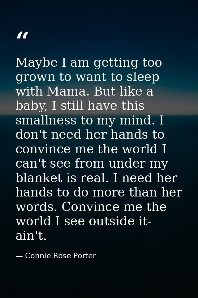Maybe I am getting too grown to want to sleep with Mama. But like a baby, I still have this smallness to my mind. I don' — Connie Rose Porter