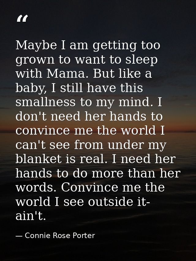 Maybe I am getting too grown to want to sleep with Mama. But like a baby, I still have this smallness to my mind. I don' — Connie Rose Porter
