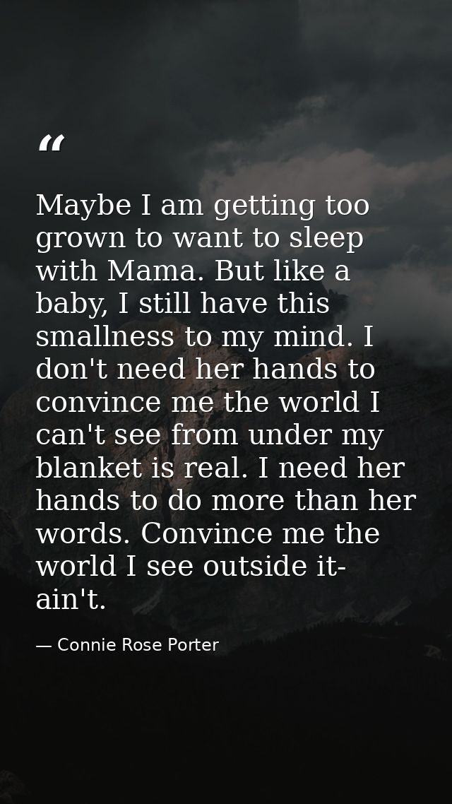 Maybe I am getting too grown to want to sleep with Mama. But like a baby, I still have this smallness to my mind. I don' — Connie Rose Porter