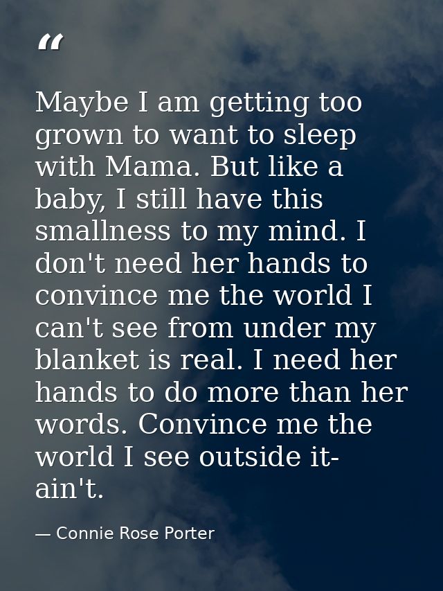 Maybe I am getting too grown to want to sleep with Mama. But like a baby, I still have this smallness to my mind. I don' — Connie Rose Porter
