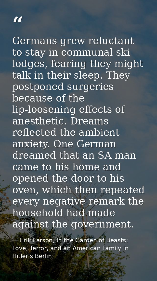 Germans grew reluctant to stay in communal ski lodges, fearing they might talk in their sleep. They postponed surgeries  — Erik Larson, In the Garden of Beasts: Love, Terror, and an American Family in Hitler's Berlin