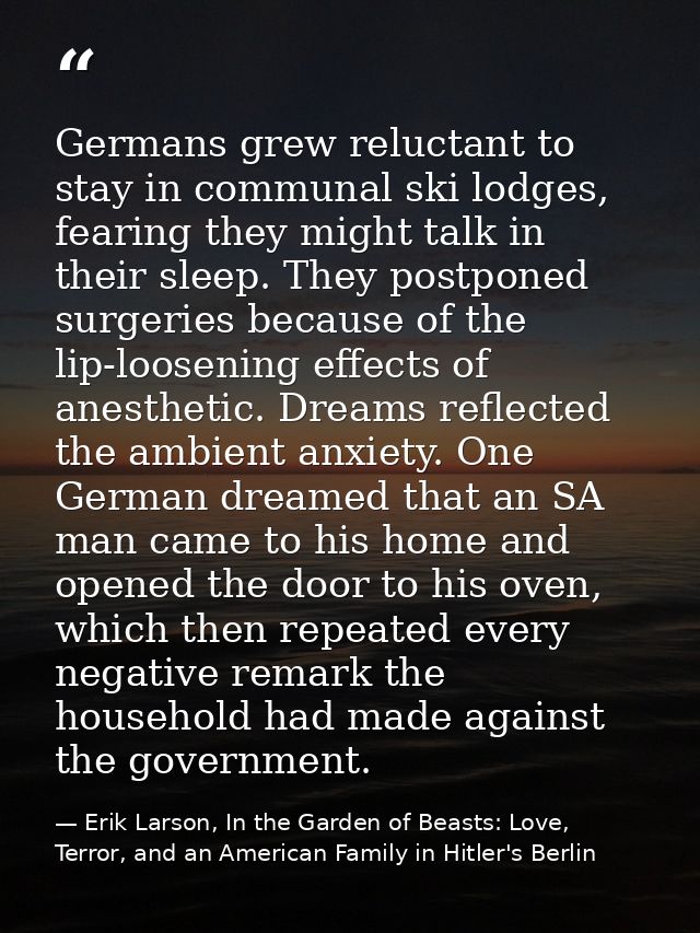 Germans grew reluctant to stay in communal ski lodges, fearing they might talk in their sleep. They postponed surgeries  — Erik Larson, In the Garden of Beasts: Love, Terror, and an American Family in Hitler's Berlin