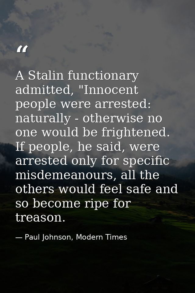 A Stalin functionary admitted, "Innocent people were arrested: naturally - otherwise no one would be frightened. If peop — Paul Johnson, Modern Times