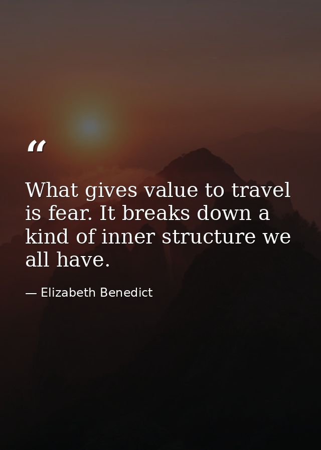 What gives value to travel is fear. It breaks down a kind of inner structure we all have. — Elizabeth Benedict