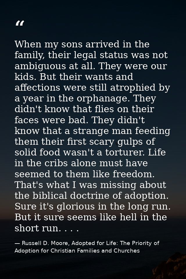 When my sons arrived in the family, their legal status was not ambiguous at all. They were our kids. But their wants and — Russell D. Moore, Adopted for Life: The Priority of Adoption for Christian Families and Churches