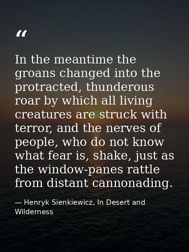 In the meantime the groans changed into the protracted, thunderous roar by which all living creatures are struck with te — Henryk Sienkiewicz, In Desert and Wilderness