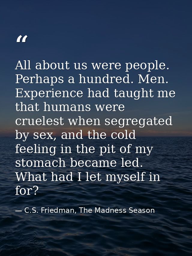 All about us were people. Perhaps a hundred. Men. Experience had taught me that humans were cruelest when segregated by  — C.S. Friedman, The Madness Season