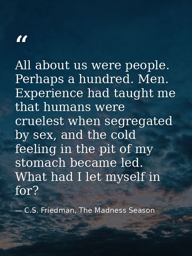 All about us were people. Perhaps a hundred. Men. Experience had taught me that humans were cruelest when segregated by  — C.S. Friedman, The Madness Season