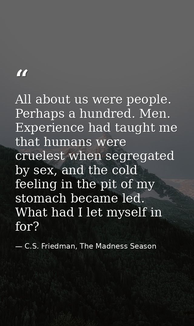 All about us were people. Perhaps a hundred. Men. Experience had taught me that humans were cruelest when segregated by  — C.S. Friedman, The Madness Season