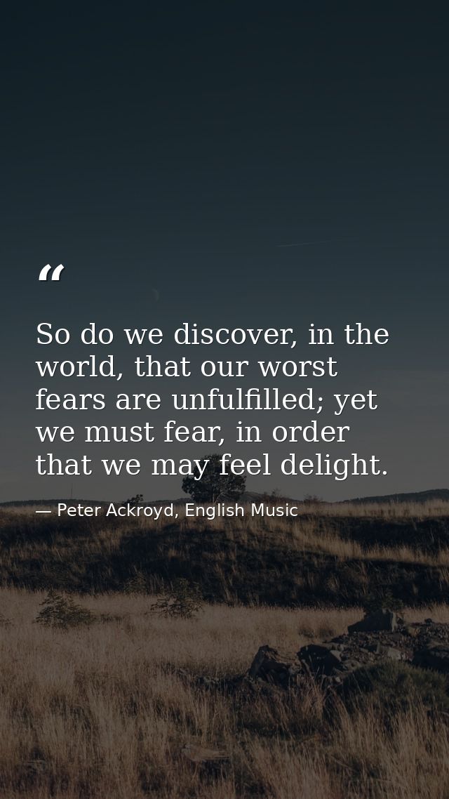 So do we discover, in the world, that our worst fears are unfulfilled; yet we must fear, in order that we may feel delig — Peter Ackroyd, English Music