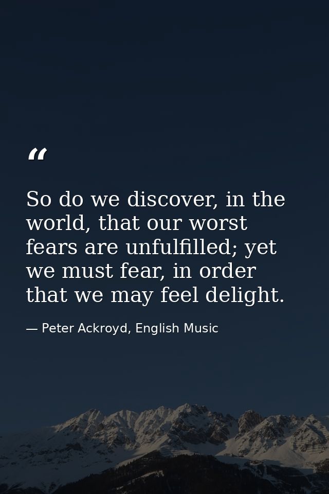 So do we discover, in the world, that our worst fears are unfulfilled; yet we must fear, in order that we may feel delig — Peter Ackroyd, English Music