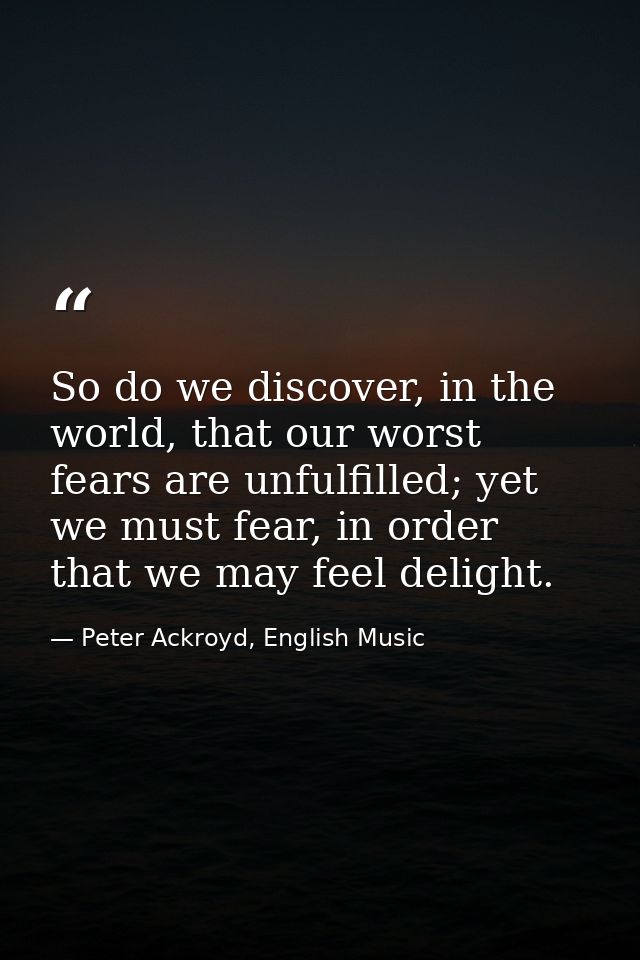 So do we discover, in the world, that our worst fears are unfulfilled; yet we must fear, in order that we may feel delig — Peter Ackroyd, English Music