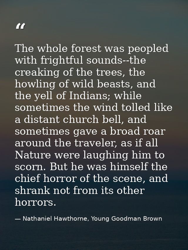 The whole forest was peopled with frightful sounds--the creaking of the trees, the howling of wild beasts, and the yell  — Nathaniel Hawthorne, Young Goodman Brown