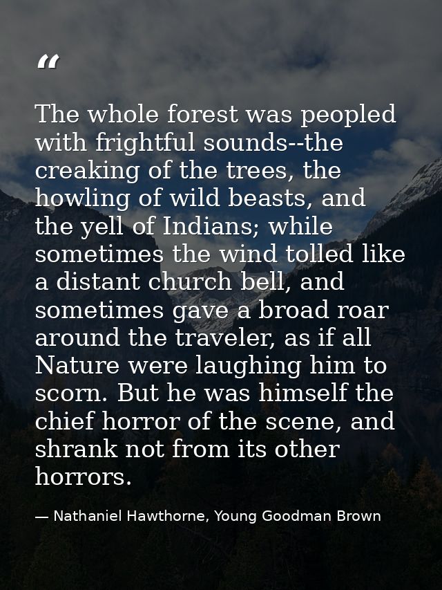 The whole forest was peopled with frightful sounds--the creaking of the trees, the howling of wild beasts, and the yell  — Nathaniel Hawthorne, Young Goodman Brown