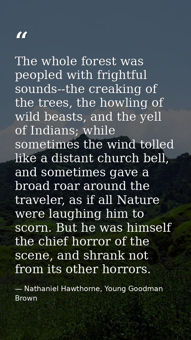 The whole forest was peopled with frightful sounds--the creaking of the trees, the howling of wild beasts, and the yell  — Nathaniel Hawthorne, Young Goodman Brown