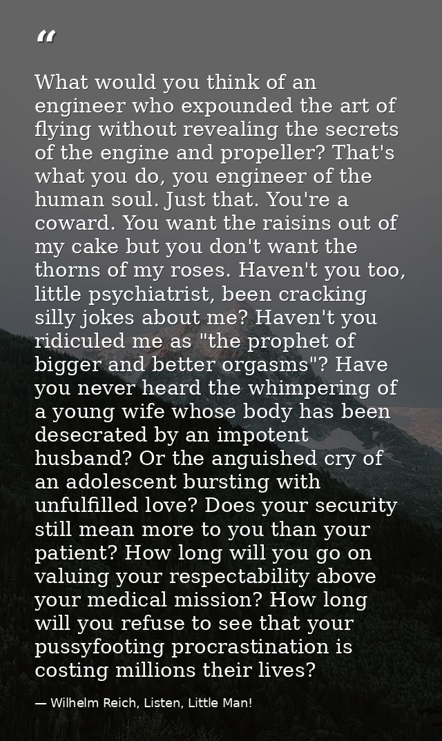 What would you think of an engineer who expounded the art of flying without revealing the secrets of the engine and prop — Wilhelm Reich, Listen, Little Man!