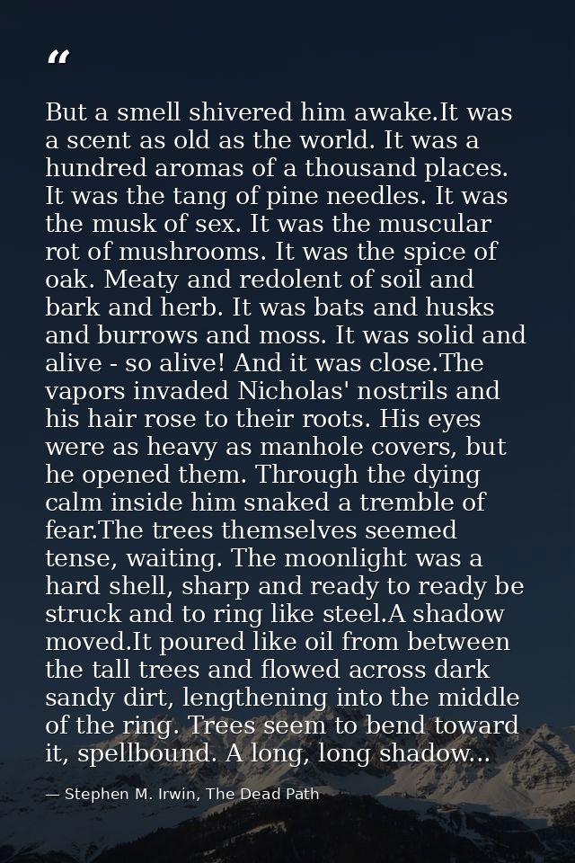But a smell shivered him awake.It was a scent as old as the world. It was a hundred aromas of a thousand places. It was  — Stephen M. Irwin, The Dead Path