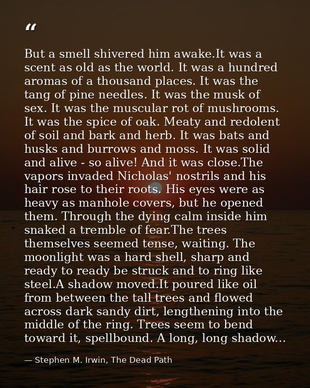 But a smell shivered him awake.It was a scent as old as the world. It was a hundred aromas of a thousand places. It was  — Stephen M. Irwin, The Dead Path