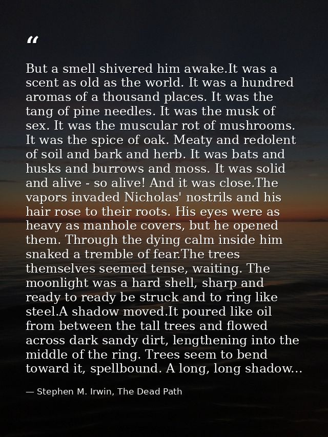 But a smell shivered him awake.It was a scent as old as the world. It was a hundred aromas of a thousand places. It was  — Stephen M. Irwin, The Dead Path