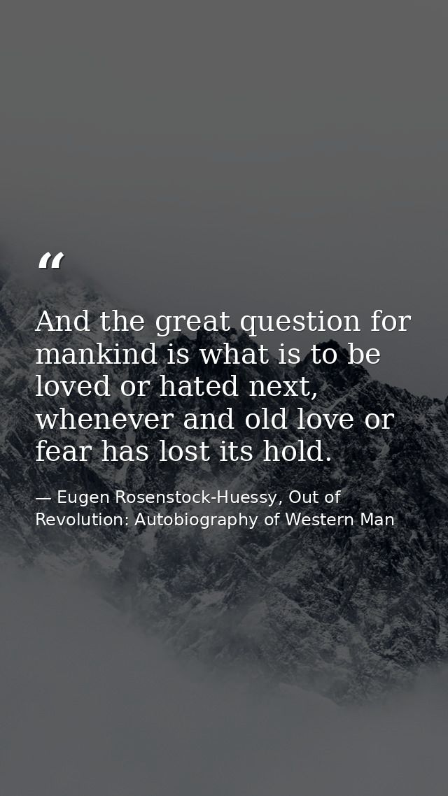 And the great question for mankind is what is to be loved or hated next, whenever and old love or fear has lost its hold — Eugen Rosenstock-Huessy, Out of Revolution: Autobiography of Western Man