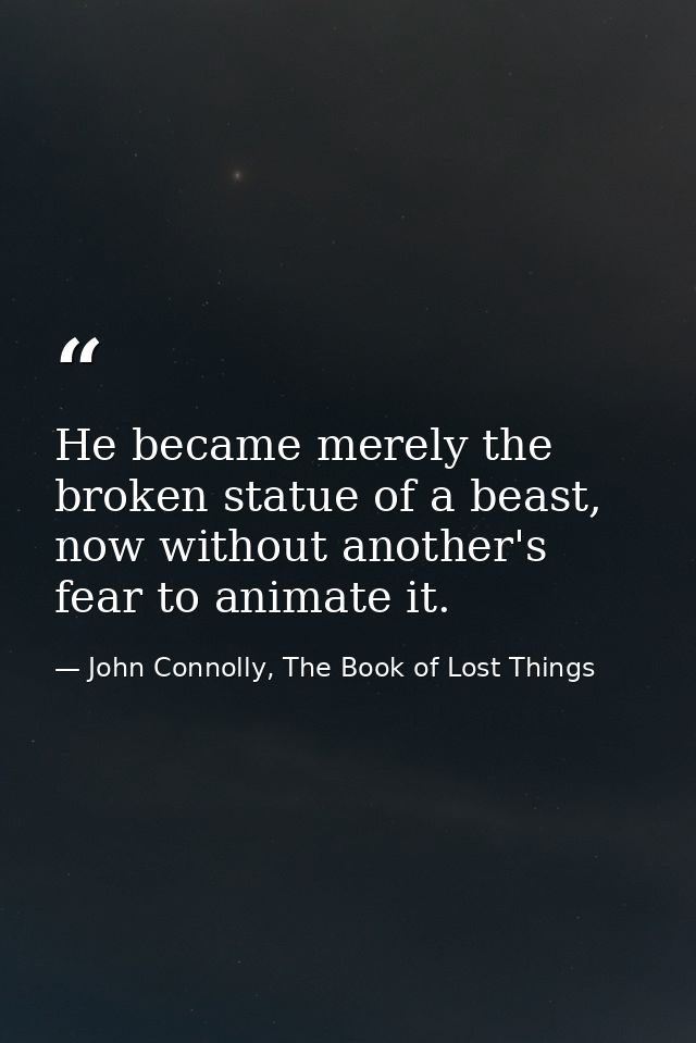 He became merely the broken statue of a beast, now without another's fear to animate it. — John Connolly, The Book of Lost Things
