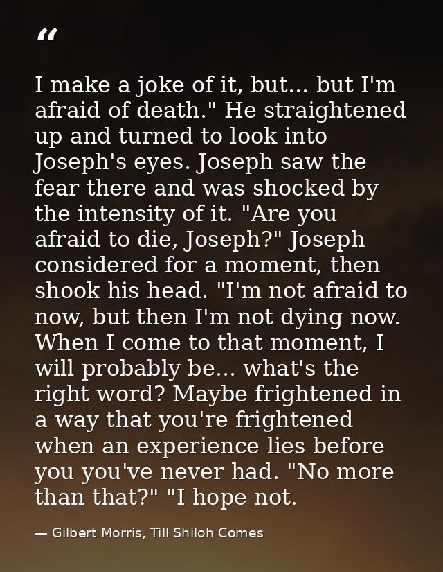 I make a joke of it, but... but I'm afraid of death." He straightened up and turned to look into Joseph's eyes. Joseph s — Gilbert Morris, Till Shiloh Comes