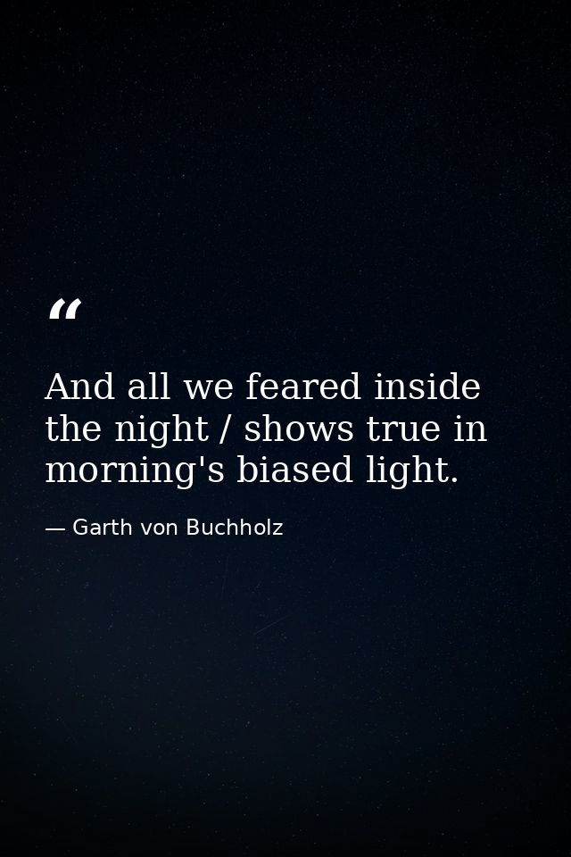 And all we feared inside the night / shows true in morning's biased light. — Garth von Buchholz