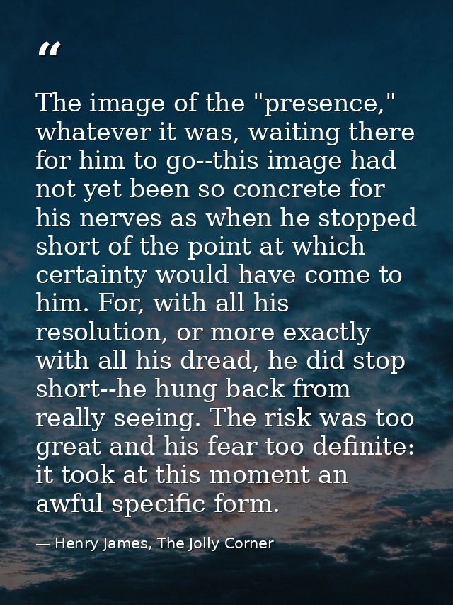 The image of the "presence," whatever it was, waiting there for him to go--this image had not yet been so concrete for h — Henry James, The Jolly Corner