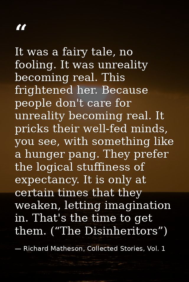 It was a fairy tale, no fooling. It was unreality becoming real. This frightened her. Because people don't care for unre — Richard Matheson, Collected Stories, Vol. 1