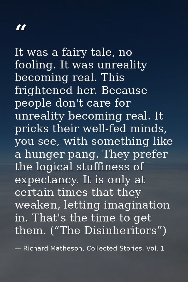It was a fairy tale, no fooling. It was unreality becoming real. This frightened her. Because people don't care for unre — Richard Matheson, Collected Stories, Vol. 1