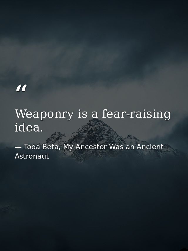 Weaponry is a fear-raising idea. — Toba Beta, My Ancestor Was an Ancient Astronaut