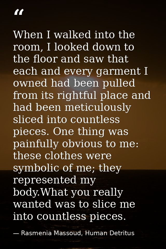 When I walked into the room, I looked down to the floor and saw that each and every garment I owned had been pulled from — Rasmenia Massoud, Human Detritus