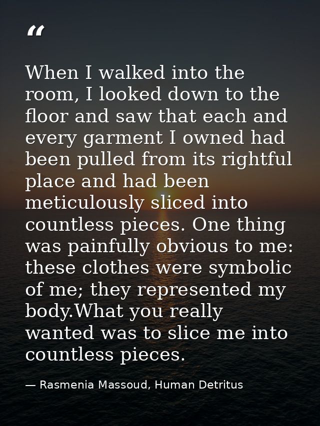 When I walked into the room, I looked down to the floor and saw that each and every garment I owned had been pulled from — Rasmenia Massoud, Human Detritus