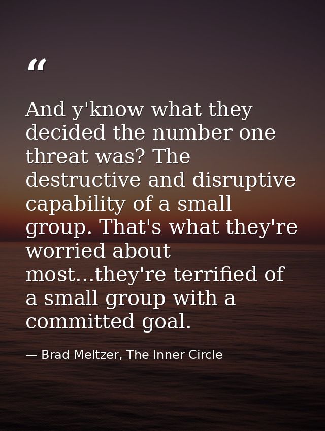 And y'know what they decided the number one threat was? The destructive and disruptive capability of a small group. That — Brad Meltzer, The Inner Circle